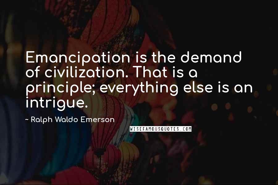 Ralph Waldo Emerson Quotes: Emancipation is the demand of civilization. That is a principle; everything else is an intrigue.