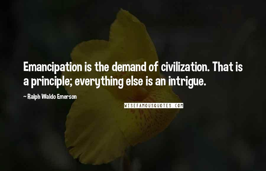 Ralph Waldo Emerson Quotes: Emancipation is the demand of civilization. That is a principle; everything else is an intrigue.