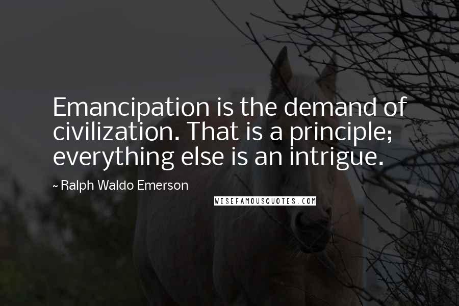 Ralph Waldo Emerson Quotes: Emancipation is the demand of civilization. That is a principle; everything else is an intrigue.