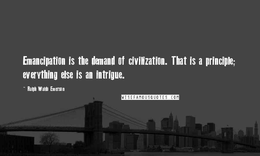 Ralph Waldo Emerson Quotes: Emancipation is the demand of civilization. That is a principle; everything else is an intrigue.