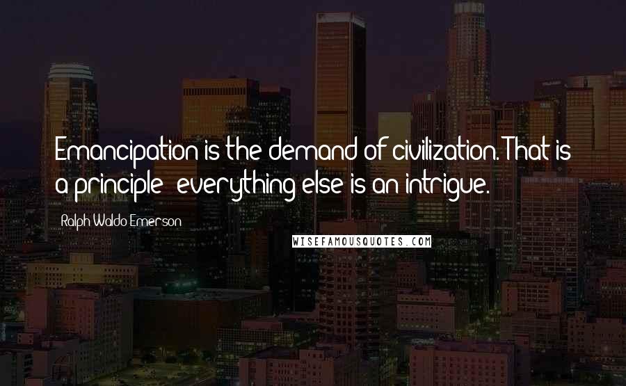 Ralph Waldo Emerson Quotes: Emancipation is the demand of civilization. That is a principle; everything else is an intrigue.