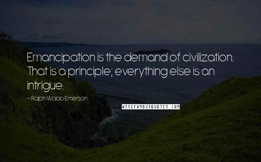 Ralph Waldo Emerson Quotes: Emancipation is the demand of civilization. That is a principle; everything else is an intrigue.