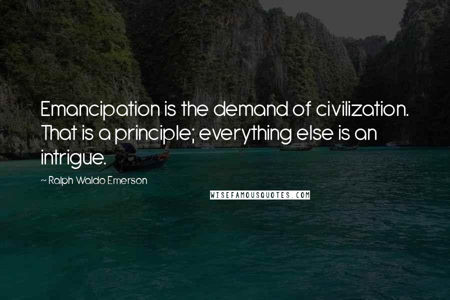 Ralph Waldo Emerson Quotes: Emancipation is the demand of civilization. That is a principle; everything else is an intrigue.