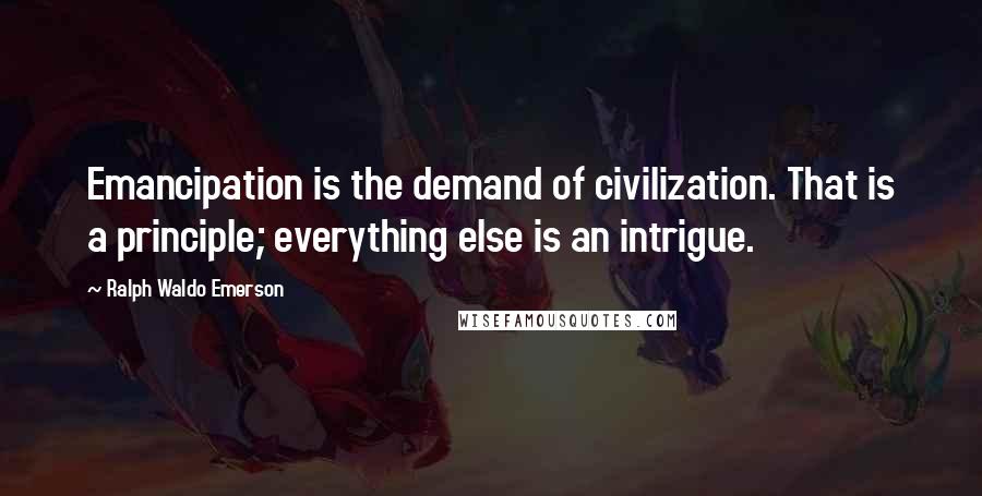 Ralph Waldo Emerson Quotes: Emancipation is the demand of civilization. That is a principle; everything else is an intrigue.