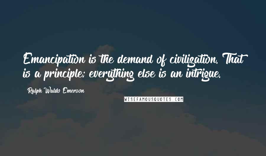 Ralph Waldo Emerson Quotes: Emancipation is the demand of civilization. That is a principle; everything else is an intrigue.