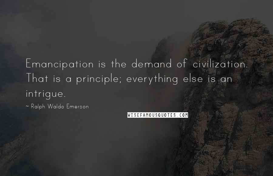 Ralph Waldo Emerson Quotes: Emancipation is the demand of civilization. That is a principle; everything else is an intrigue.