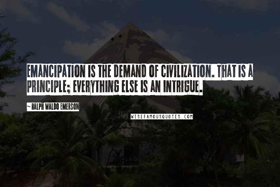 Ralph Waldo Emerson Quotes: Emancipation is the demand of civilization. That is a principle; everything else is an intrigue.