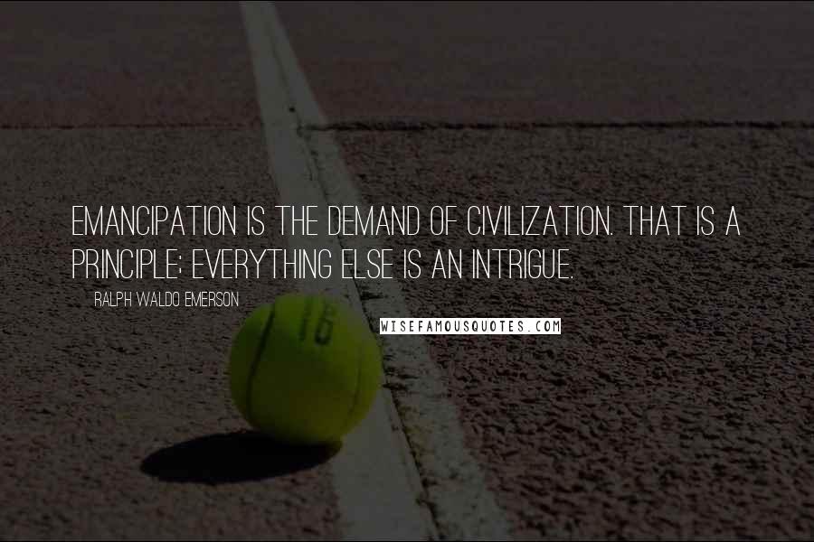 Ralph Waldo Emerson Quotes: Emancipation is the demand of civilization. That is a principle; everything else is an intrigue.