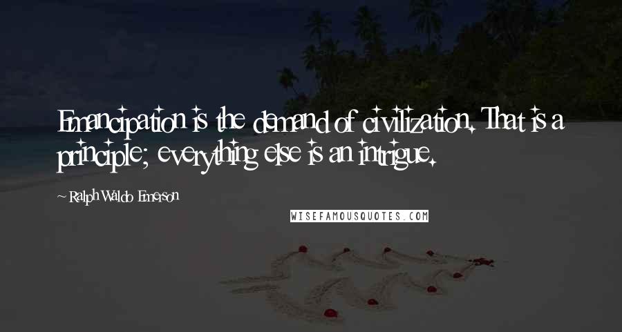 Ralph Waldo Emerson Quotes: Emancipation is the demand of civilization. That is a principle; everything else is an intrigue.