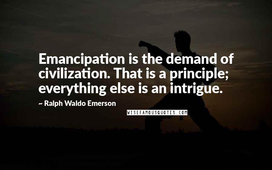 Ralph Waldo Emerson Quotes: Emancipation is the demand of civilization. That is a principle; everything else is an intrigue.