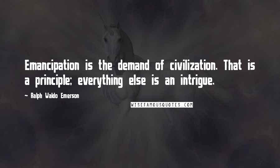 Ralph Waldo Emerson Quotes: Emancipation is the demand of civilization. That is a principle; everything else is an intrigue.