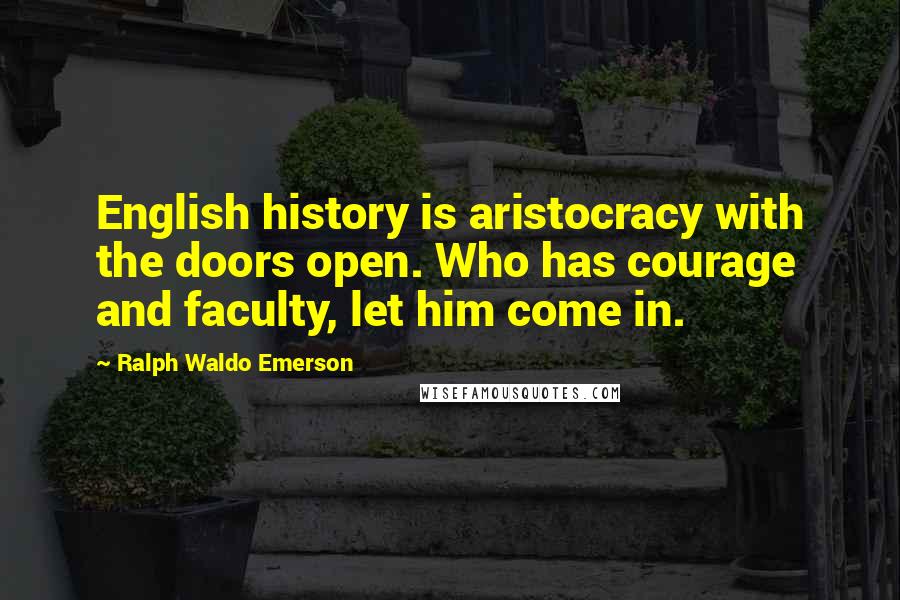 Ralph Waldo Emerson Quotes: English history is aristocracy with the doors open. Who has courage and faculty, let him come in.