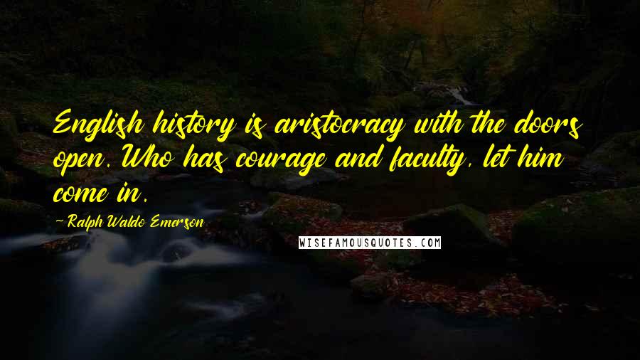 Ralph Waldo Emerson Quotes: English history is aristocracy with the doors open. Who has courage and faculty, let him come in.