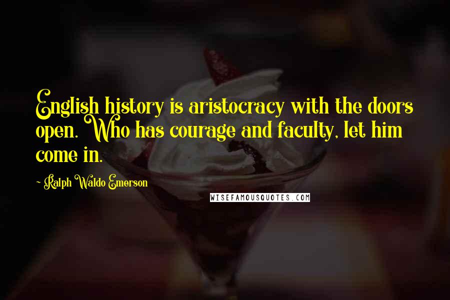 Ralph Waldo Emerson Quotes: English history is aristocracy with the doors open. Who has courage and faculty, let him come in.