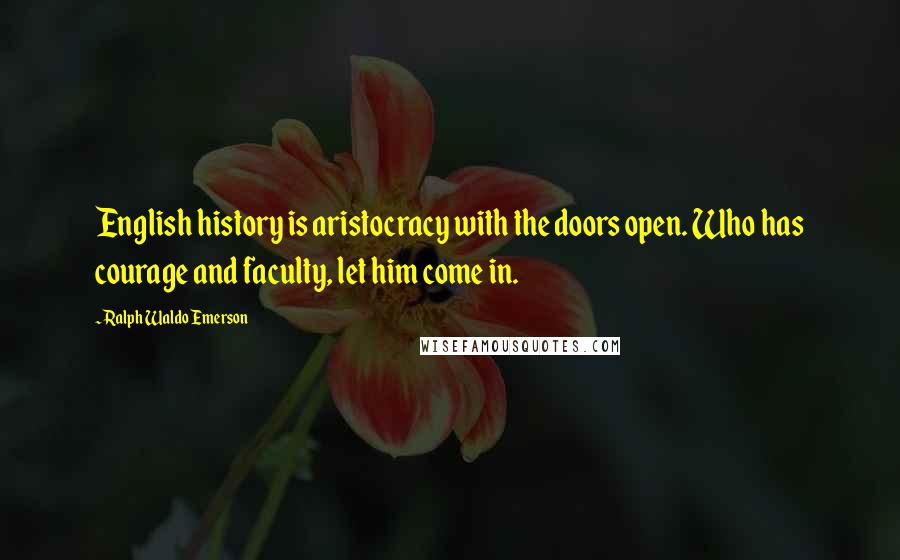 Ralph Waldo Emerson Quotes: English history is aristocracy with the doors open. Who has courage and faculty, let him come in.