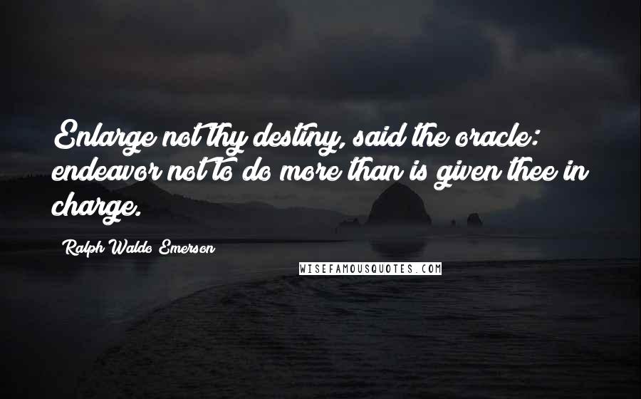 Ralph Waldo Emerson Quotes: Enlarge not thy destiny, said the oracle: endeavor not to do more than is given thee in charge.