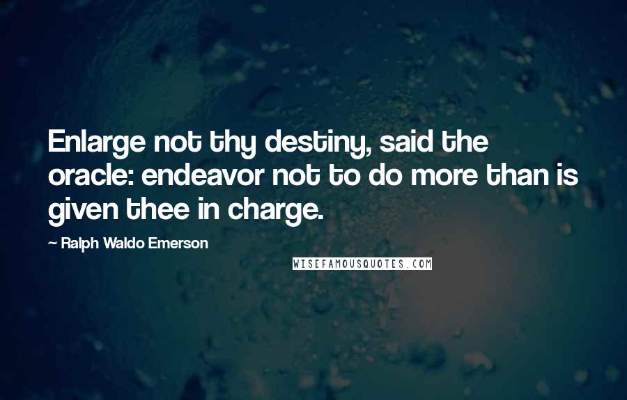 Ralph Waldo Emerson Quotes: Enlarge not thy destiny, said the oracle: endeavor not to do more than is given thee in charge.