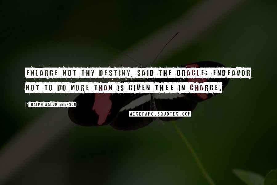 Ralph Waldo Emerson Quotes: Enlarge not thy destiny, said the oracle: endeavor not to do more than is given thee in charge.