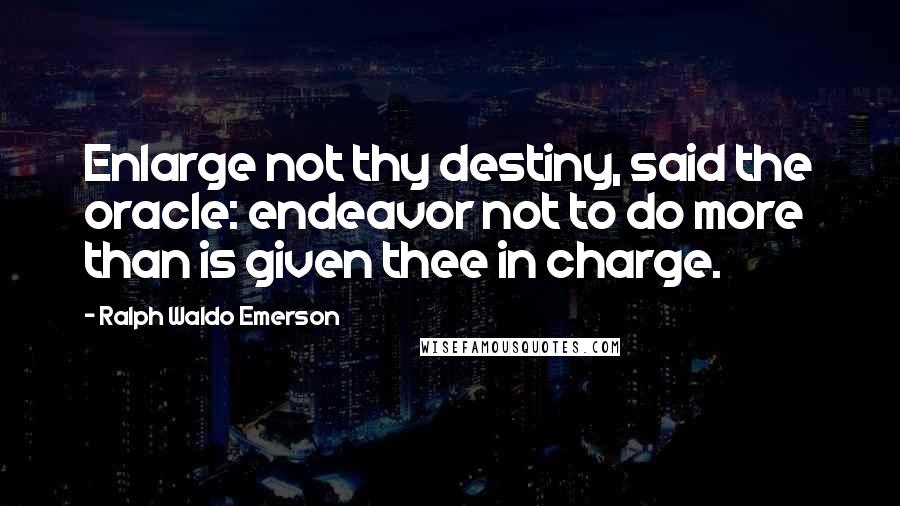 Ralph Waldo Emerson Quotes: Enlarge not thy destiny, said the oracle: endeavor not to do more than is given thee in charge.
