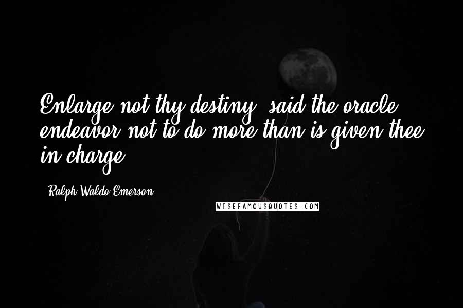 Ralph Waldo Emerson Quotes: Enlarge not thy destiny, said the oracle: endeavor not to do more than is given thee in charge.