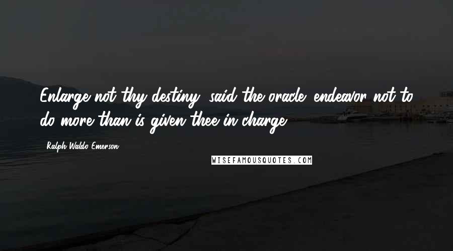 Ralph Waldo Emerson Quotes: Enlarge not thy destiny, said the oracle: endeavor not to do more than is given thee in charge.