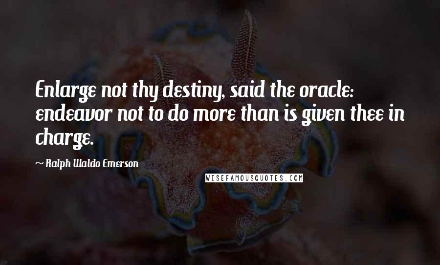 Ralph Waldo Emerson Quotes: Enlarge not thy destiny, said the oracle: endeavor not to do more than is given thee in charge.