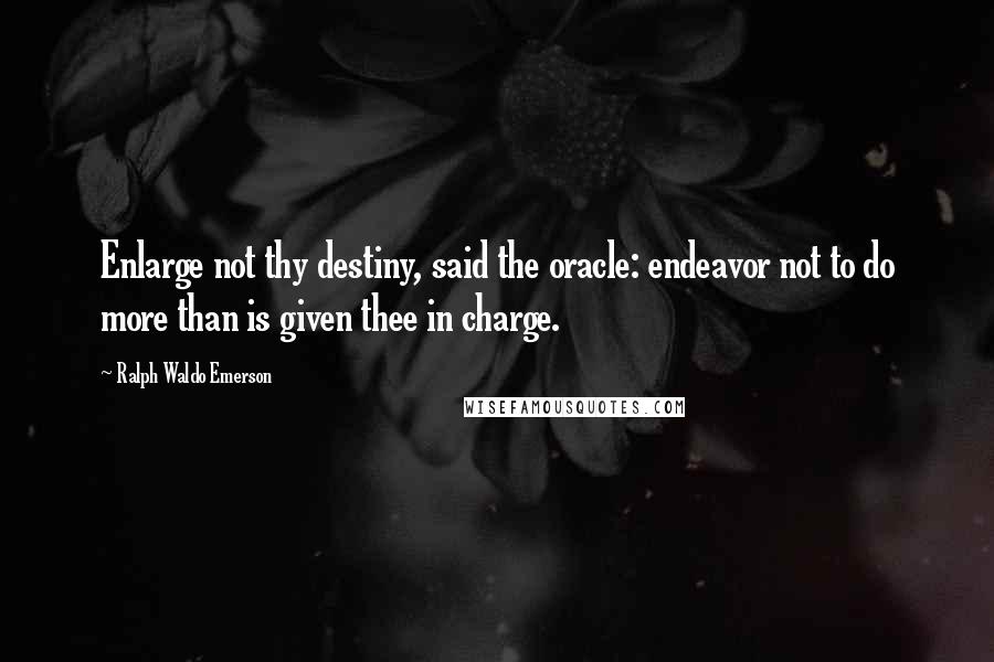 Ralph Waldo Emerson Quotes: Enlarge not thy destiny, said the oracle: endeavor not to do more than is given thee in charge.
