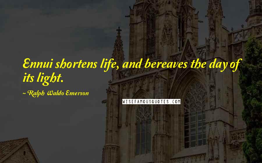 Ralph Waldo Emerson Quotes: Ennui shortens life, and bereaves the day of its light.