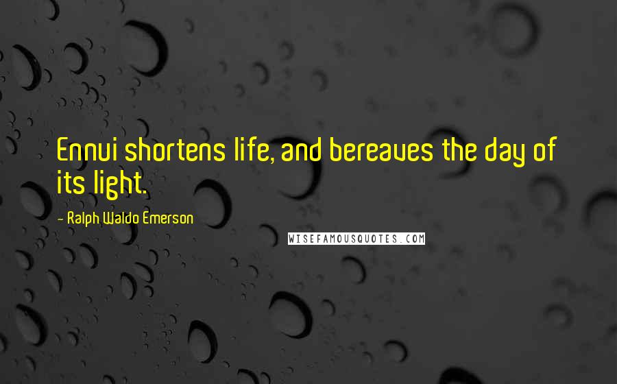 Ralph Waldo Emerson Quotes: Ennui shortens life, and bereaves the day of its light.