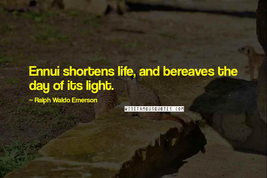Ralph Waldo Emerson Quotes: Ennui shortens life, and bereaves the day of its light.