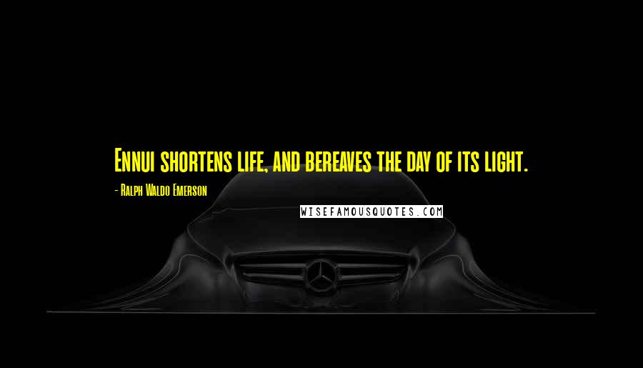 Ralph Waldo Emerson Quotes: Ennui shortens life, and bereaves the day of its light.
