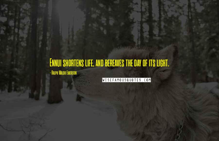 Ralph Waldo Emerson Quotes: Ennui shortens life, and bereaves the day of its light.