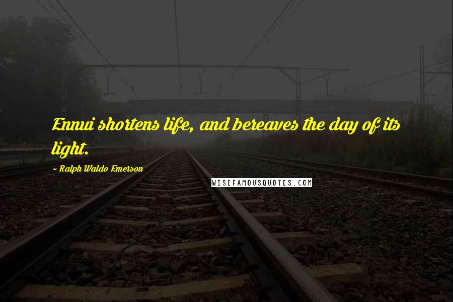 Ralph Waldo Emerson Quotes: Ennui shortens life, and bereaves the day of its light.