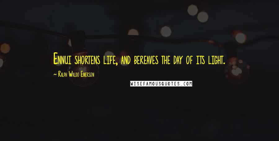 Ralph Waldo Emerson Quotes: Ennui shortens life, and bereaves the day of its light.