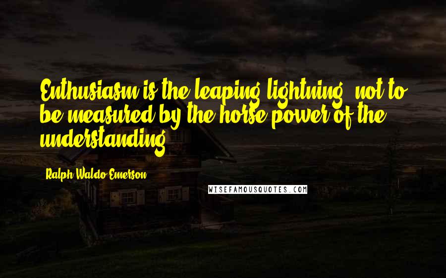 Ralph Waldo Emerson Quotes: Enthusiasm is the leaping lightning, not to be measured by the horse-power of the understanding