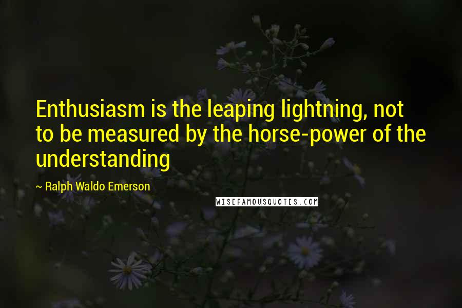 Ralph Waldo Emerson Quotes: Enthusiasm is the leaping lightning, not to be measured by the horse-power of the understanding