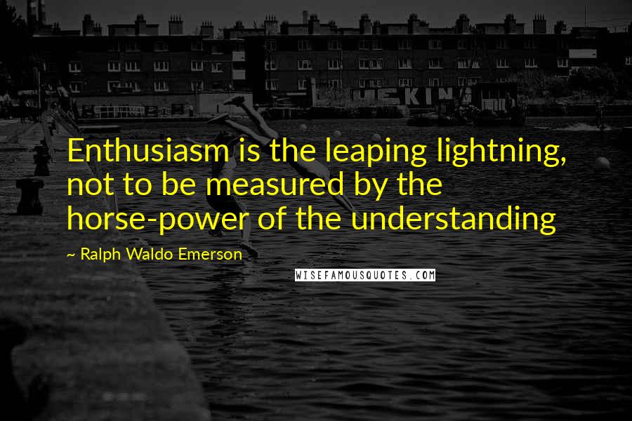 Ralph Waldo Emerson Quotes: Enthusiasm is the leaping lightning, not to be measured by the horse-power of the understanding