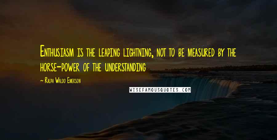 Ralph Waldo Emerson Quotes: Enthusiasm is the leaping lightning, not to be measured by the horse-power of the understanding