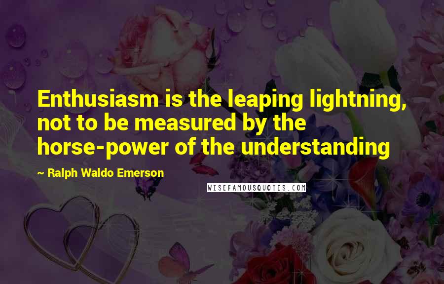 Ralph Waldo Emerson Quotes: Enthusiasm is the leaping lightning, not to be measured by the horse-power of the understanding