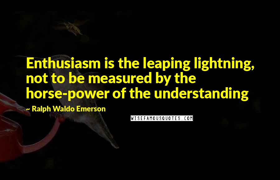 Ralph Waldo Emerson Quotes: Enthusiasm is the leaping lightning, not to be measured by the horse-power of the understanding