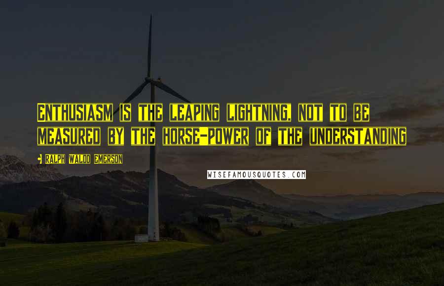 Ralph Waldo Emerson Quotes: Enthusiasm is the leaping lightning, not to be measured by the horse-power of the understanding