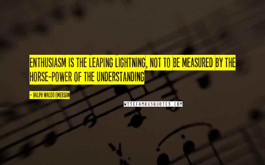 Ralph Waldo Emerson Quotes: Enthusiasm is the leaping lightning, not to be measured by the horse-power of the understanding