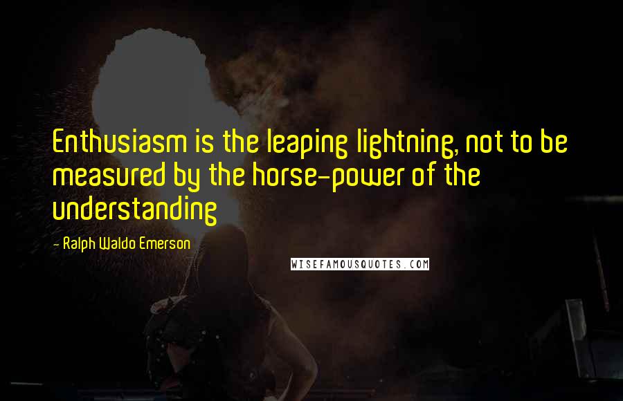 Ralph Waldo Emerson Quotes: Enthusiasm is the leaping lightning, not to be measured by the horse-power of the understanding