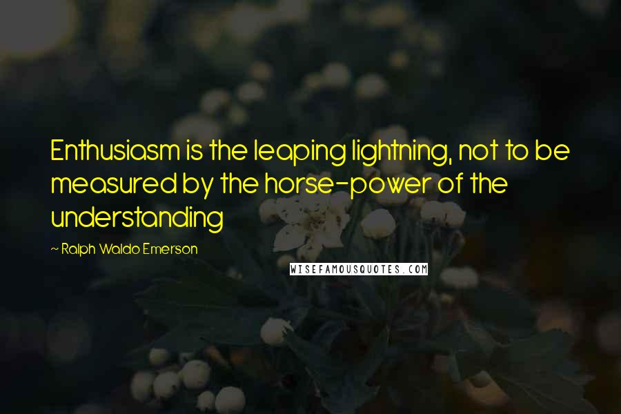 Ralph Waldo Emerson Quotes: Enthusiasm is the leaping lightning, not to be measured by the horse-power of the understanding