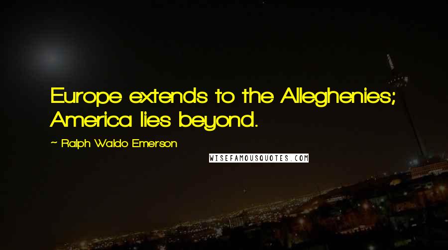 Ralph Waldo Emerson Quotes: Europe extends to the Alleghenies; America lies beyond.