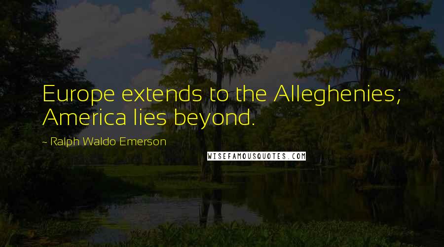Ralph Waldo Emerson Quotes: Europe extends to the Alleghenies; America lies beyond.