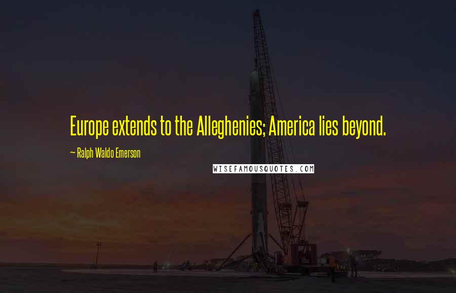 Ralph Waldo Emerson Quotes: Europe extends to the Alleghenies; America lies beyond.