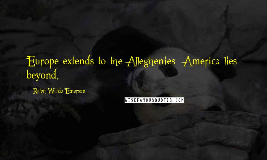 Ralph Waldo Emerson Quotes: Europe extends to the Alleghenies; America lies beyond.