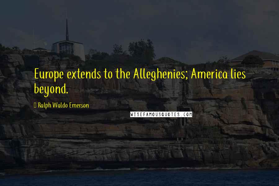 Ralph Waldo Emerson Quotes: Europe extends to the Alleghenies; America lies beyond.