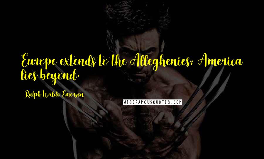 Ralph Waldo Emerson Quotes: Europe extends to the Alleghenies; America lies beyond.
